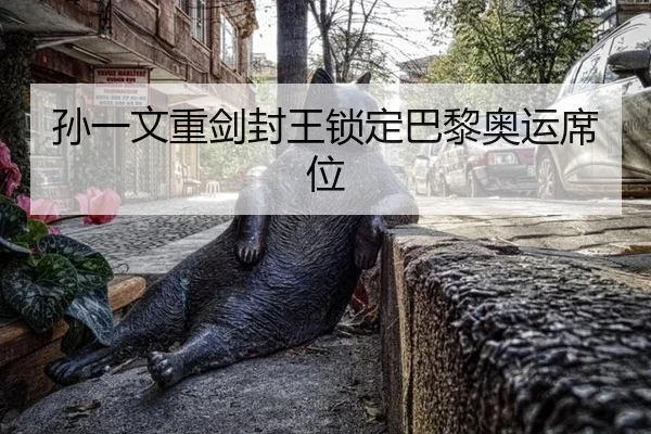 孙一文重剑封王锁定巴黎奥运席位