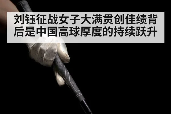 刘钰征战女子大满贯创佳绩背后是中国高球厚度的持续跃升