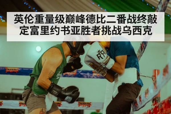 英伦重量级巅峰德比二番战终敲定富里约书亚胜者挑战乌西克