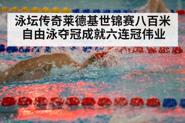 泳坛传奇莱德基世锦赛八百米自由泳夺冠成就六连冠伟业