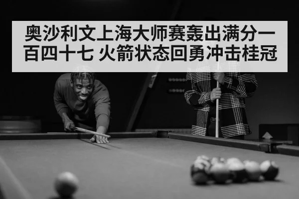 奥沙利文上海大师赛轰出满分一百四十七 火箭状态回勇冲击桂冠