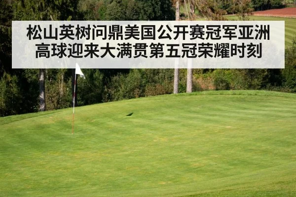 松山英树问鼎美国公开赛冠军亚洲高球迎来大满贯第五冠荣耀时刻